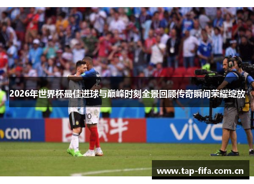 2026年世界杯最佳进球与巅峰时刻全景回顾传奇瞬间荣耀绽放 2026年世界杯最佳进球与巅峰时刻全景回顾传奇瞬间荣耀绽放