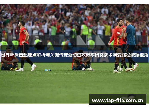 世界杯反击起速点解析与关键传球驱动进攻效率研究战术演变路径数据视角 世界杯反击起速点解析与关键传球驱动进攻效率研究战术演变路径数据视角