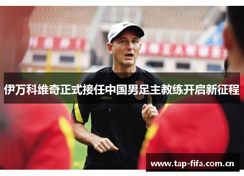 伊万科维奇正式接任中国男足主教练开启新征程 伊万科维奇正式接任中国男足主教练开启新征程