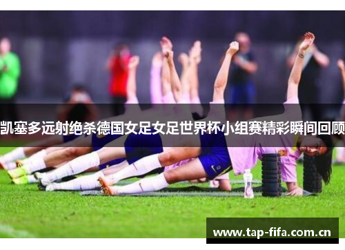 凯塞多远射绝杀德国女足女足世界杯小组赛精彩瞬间回顾
